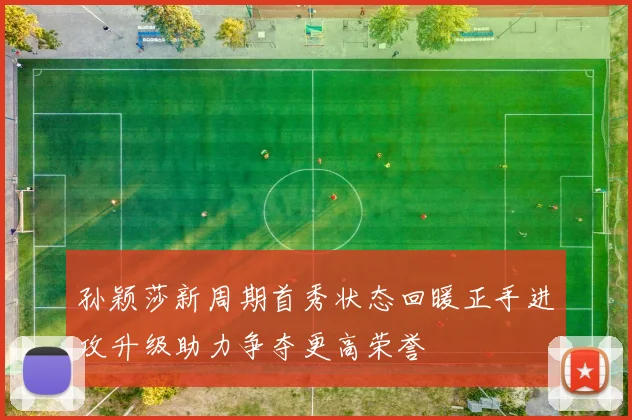 孙颖莎新周期首秀状态回暖正手进攻升级助力争夺更高荣誉