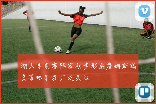 湖人季前赛阵容初步形成詹姆斯减负策略引发广泛关注