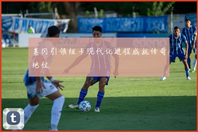 基冈引领纽卡现代化进程成就传奇地位