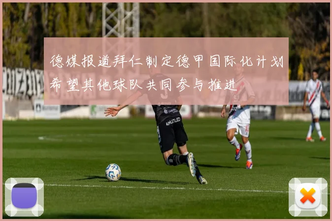 德媒报道拜仁制定德甲国际化计划希望其他球队共同参与推进