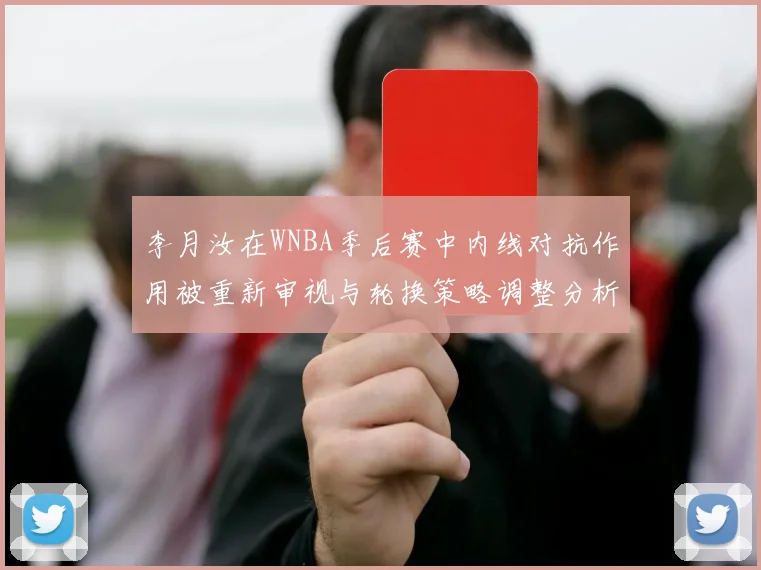 李月汝在WNBA季后赛中内线对抗作用被重新审视与轮换策略调整分析