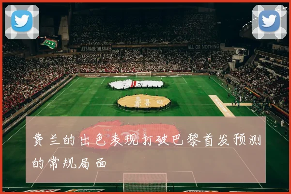 费兰的出色表现打破巴黎首发预测的常规局面