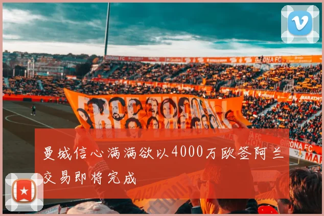 曼城信心满满欲以4000万欧签阿兰交易即将完成