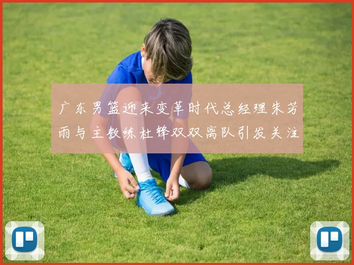 广东男篮迎来变革时代总经理朱芳雨与主教练杜锋双双离队引发关注