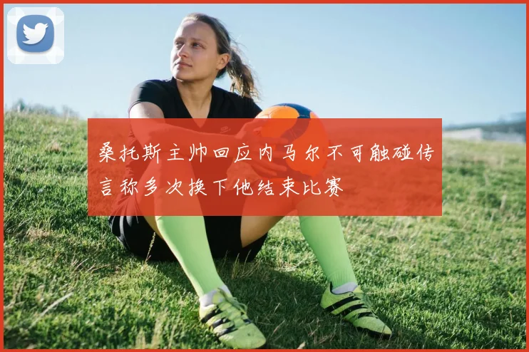 桑托斯主帅回应内马尔不可触碰传言称多次换下他结束比赛