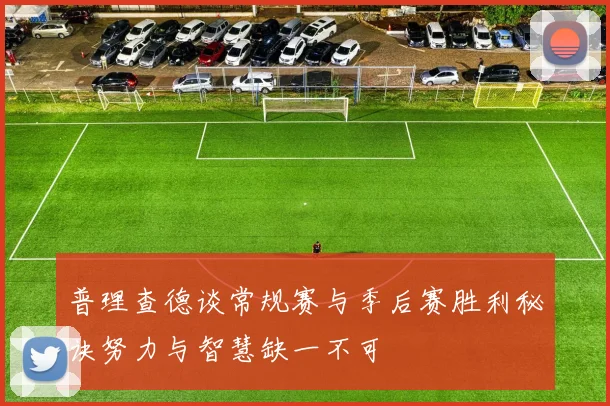 普理查德谈常规赛与季后赛胜利秘诀努力与智慧缺一不可